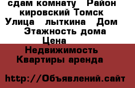 сдам комнату › Район ­ кировский Томск › Улица ­ лыткина › Дом ­ 20 › Этажность дома ­ 9 › Цена ­ 7 -  Недвижимость » Квартиры аренда   